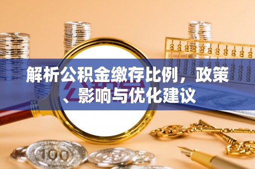 改则解析公积金缴存比例，政策、影响与优化建议