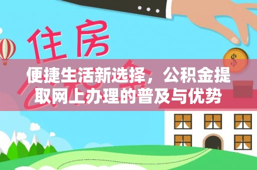 改则便捷生活新选择，公积金提取网上办理的普及与优势