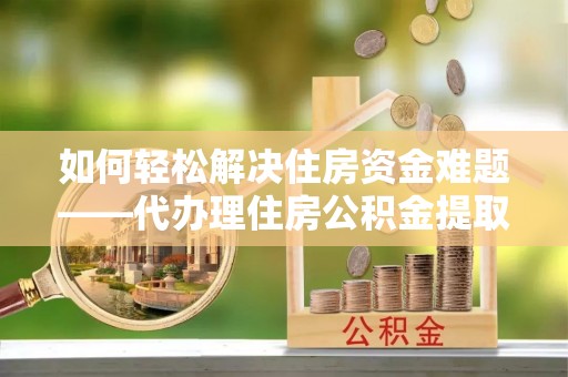 改则如何轻松解决住房资金难题——代办理住房公积金提取服务详解