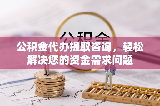 改则公积金代办提取咨询，轻松解决您的资金需求问题