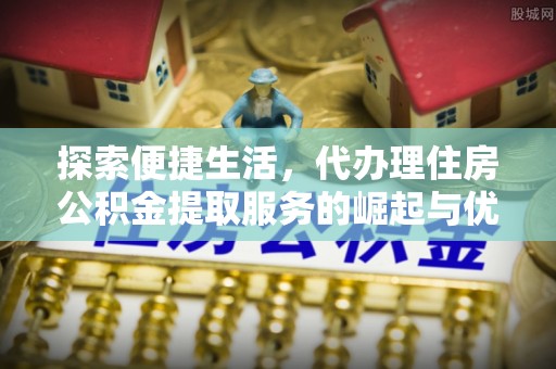 改则探索便捷生活，代办理住房公积金提取服务的崛起与优势