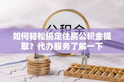 改则如何轻松搞定住房公积金提取？代办服务了解一下
