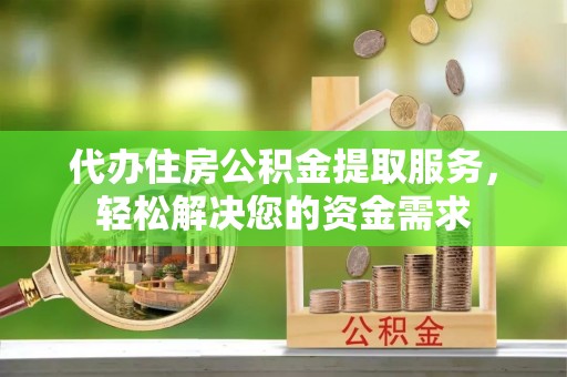 改则代办住房公积金提取服务，轻松解决您的资金需求