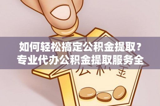 改则如何轻松搞定公积金提取？专业代办公积金提取服务全解析