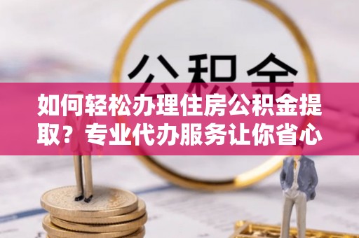 改则如何轻松办理住房公积金提取？专业代办服务让你省心无忧