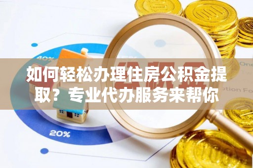 改则如何轻松办理住房公积金提取？专业代办服务来帮你