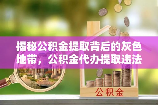 改则揭秘公积金提取背后的灰色地带，公积金代办提取违法不？