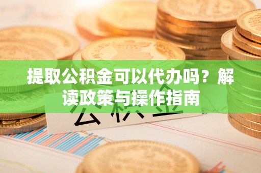 改则提取公积金可以代办吗？解读政策与操作指南
