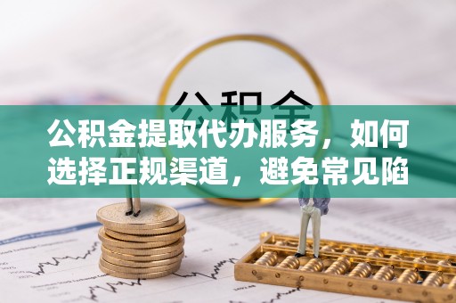 改则公积金提取代办服务，如何选择正规渠道，避免常见陷阱