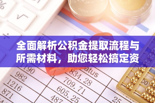 改则全面解析公积金提取流程与所需材料，助您轻松搞定资金提取