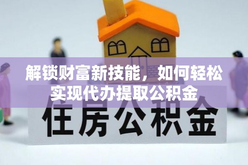 改则解锁财富新技能，如何轻松实现代办提取公积金