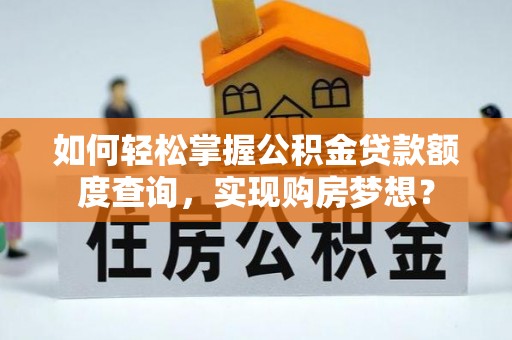 改则如何轻松掌握公积金贷款额度查询，实现购房梦想？