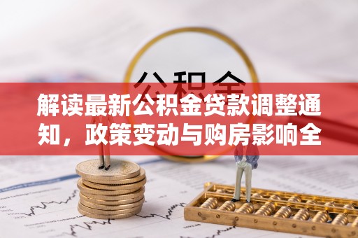 改则解读最新公积金贷款调整通知，政策变动与购房影响全解析