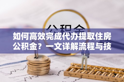 改则如何高效完成代办提取住房公积金？一文详解流程与技巧