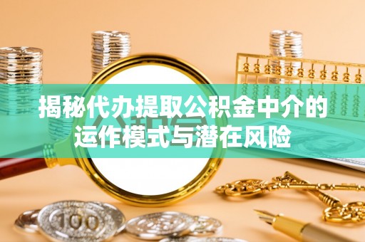 改则揭秘代办提取公积金中介的运作模式与潜在风险