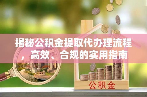 改则揭秘公积金提取代办理流程，高效、合规的实用指南