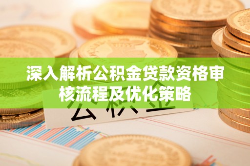 改则深入解析公积金贷款资格审核流程及优化策略