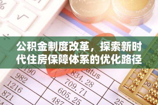 改则公积金制度改革，探索新时代住房保障体系的优化路径
