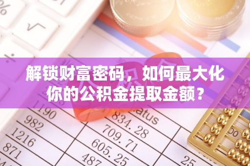 改则解锁财富密码，如何最大化你的公积金提取金额？