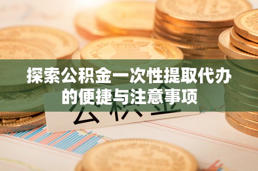 改则探索公积金一次性提取代办的便捷与注意事项