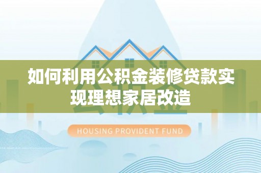 改则如何利用公积金装修贷款实现理想家居改造