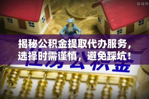 改则揭秘公积金提取代办服务，选择时需谨慎，避免踩坑！