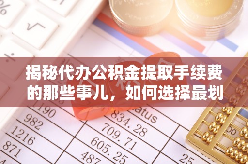 改则揭秘代办公积金提取手续费的那些事儿，如何选择最划算的服务？