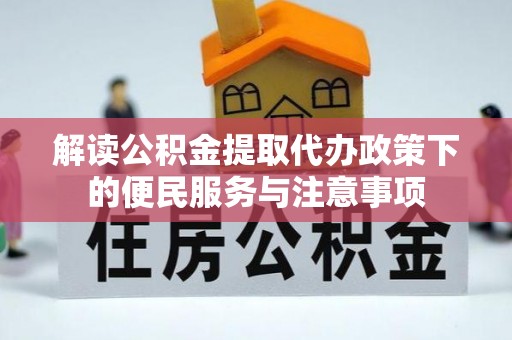 改则解读公积金提取代办政策下的便民服务与注意事项