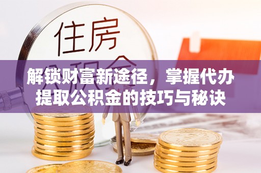 改则解锁财富新途径，掌握代办提取公积金的技巧与秘诀