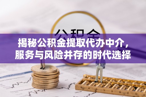 改则揭秘公积金提取代办中介，服务与风险并存的时代选择
