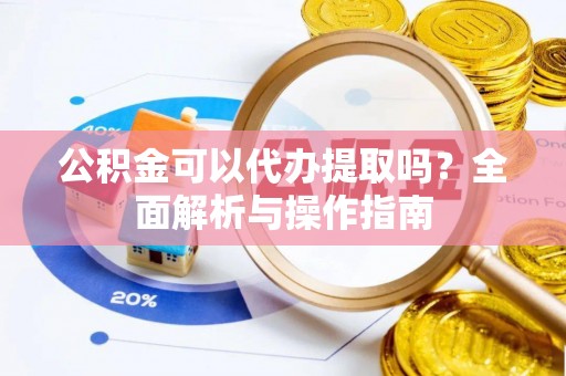 改则公积金可以代办提取吗？全面解析与操作指南