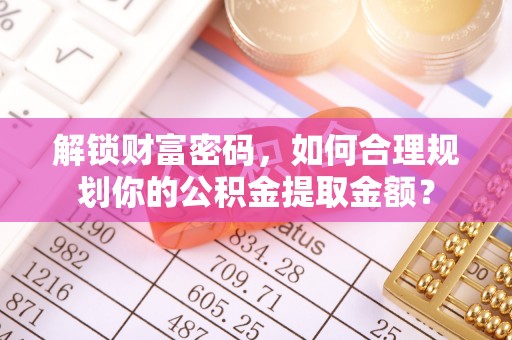 改则解锁财富密码，如何合理规划你的公积金提取金额？