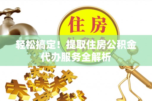 改则轻松搞定！提取住房公积金代办服务全解析
