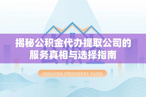 改则揭秘公积金代办提取公司的服务真相与选择指南