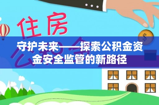 改则守护未来——探索公积金资金安全监管的新路径