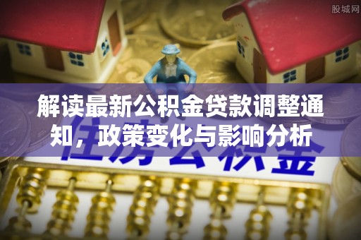 改则解读最新公积金贷款调整通知，政策变化与影响分析