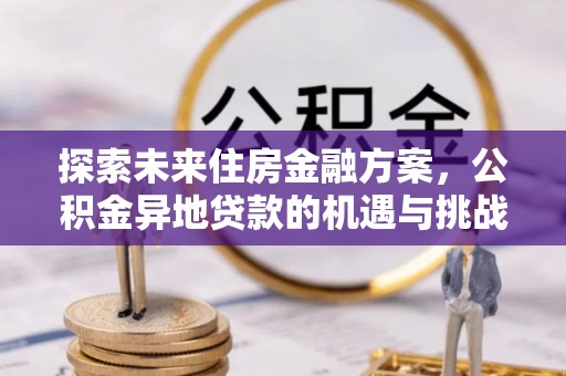 改则探索未来住房金融方案，公积金异地贷款的机遇与挑战