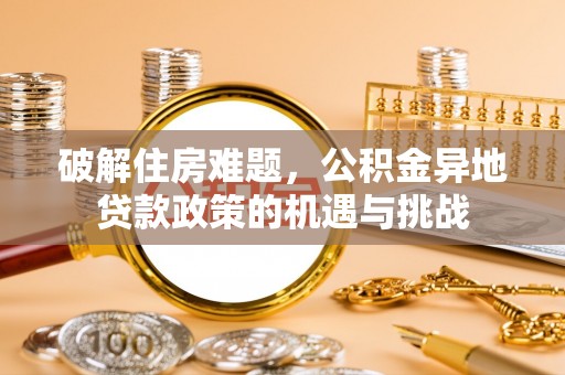 改则破解住房难题，公积金异地贷款政策的机遇与挑战