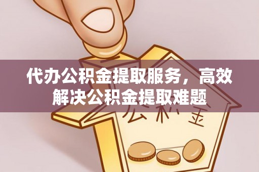 改则代办公积金提取服务，高效解决公积金提取难题