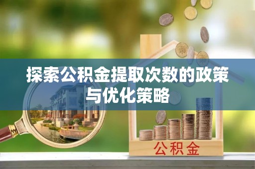 改则探索公积金提取次数的政策与优化策略