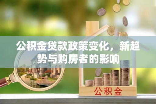 改则公积金贷款政策变化，新趋势与购房者的影响