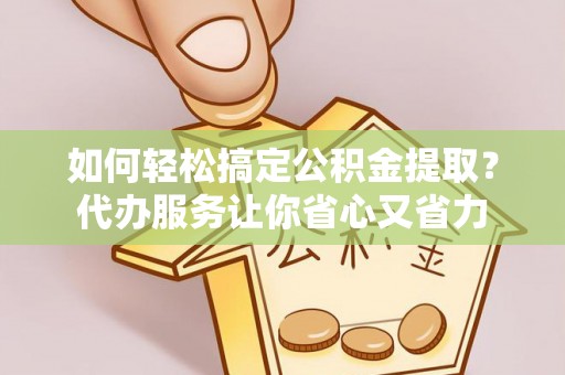 改则如何轻松搞定公积金提取？代办服务让你省心又省力