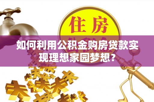 改则如何利用公积金购房贷款实现理想家园梦想？