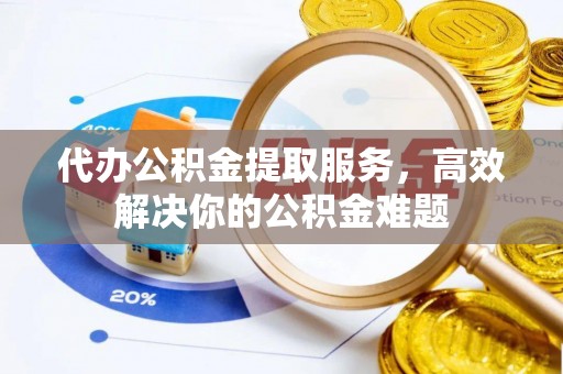 改则代办公积金提取服务，高效解决你的公积金难题