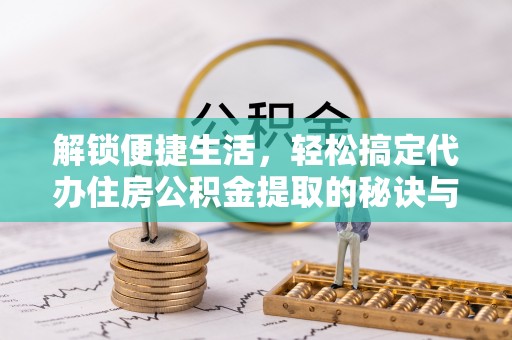 改则解锁便捷生活，轻松搞定代办住房公积金提取的秘诀与技巧