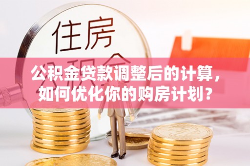 改则公积金贷款调整后的计算，如何优化你的购房计划？