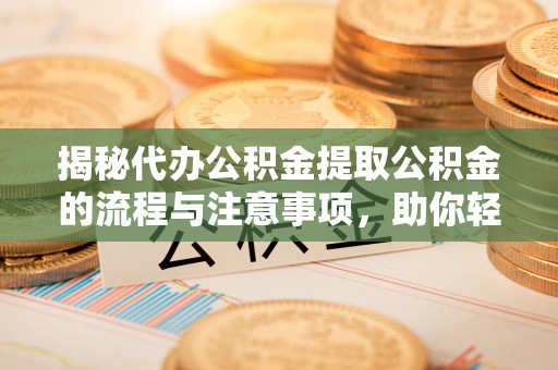 改则揭秘代办公积金提取公积金的流程与注意事项，助你轻松拿回属于你的钱
