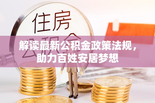 改则解读最新公积金政策法规，助力百姓安居梦想
