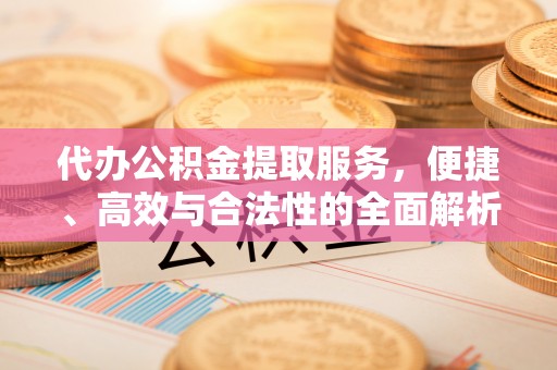 改则代办公积金提取服务，便捷、高效与合法性的全面解析