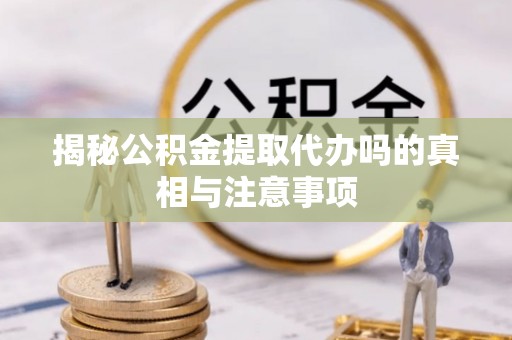 改则揭秘公积金提取代办吗的真相与注意事项